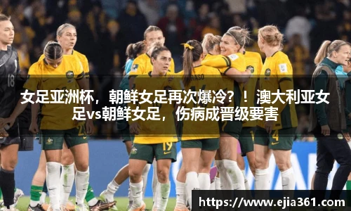 女足亚洲杯，朝鲜女足再次爆冷？！澳大利亚女足vs朝鲜女足，伤病成晋级要害
