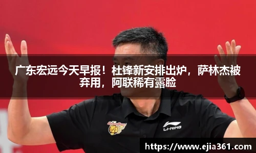 广东宏远今天早报！杜锋新安排出炉，萨林杰被弃用，阿联稀有露脸